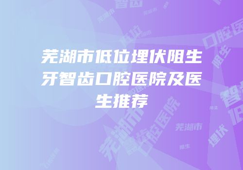 芜湖市低位埋伏阻生牙智齿口腔医院及医生推荐