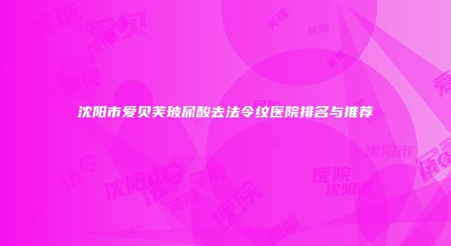 沈阳市爱贝芙玻尿酸去法令纹医院排名与推荐