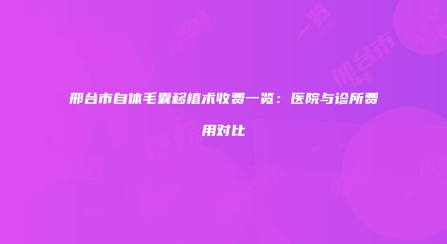 邢台市自体毛囊移植术收费一览：医院与诊所费用对比