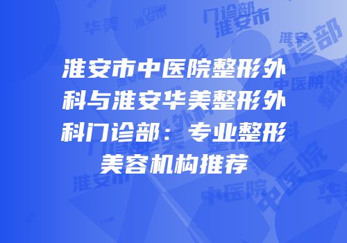 淮安市中医院整形外科与淮安华美整形外科门诊部：专业整形美容机构推荐
