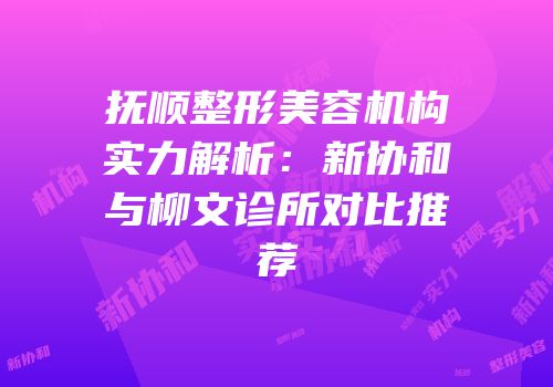 抚顺整形美容机构实力解析：新协和与柳文诊所对比推荐