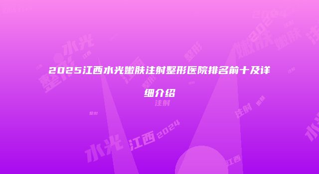 2025江西水光嫩肤注射整形医院排名前十及详细介绍