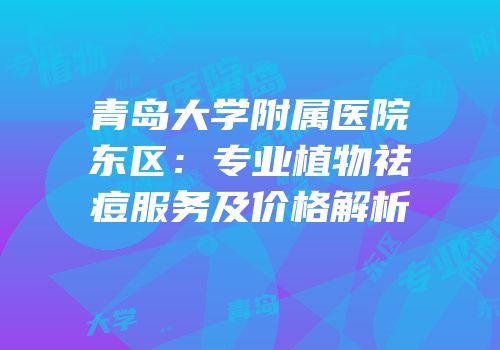 青岛大学附属医院东区：专业植物祛痘服务及价格解析
