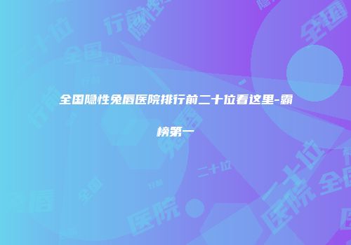 全国隐性兔唇医院排行前二十位看这里-霸榜第一