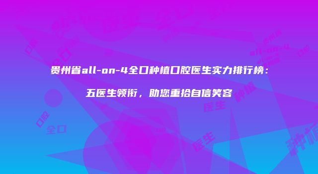 贵州省all-on-4全口种植口腔医生实力排行榜：五医生领衔，助您重拾自信笑容