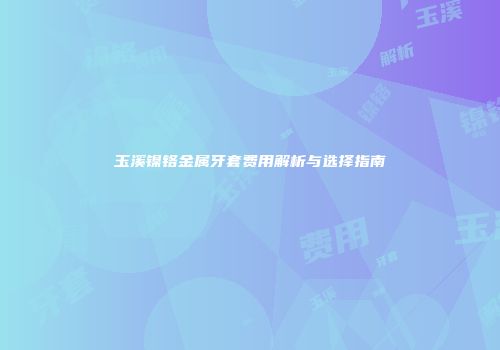 玉溪镍铬金属牙套费用解析与选择指南
