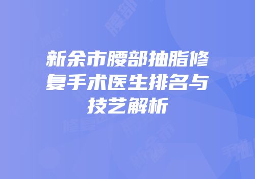 新余市腰部抽脂修复手术医生排名与技艺解析