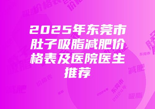 2025年东莞市肚子吸脂减肥价格表及医院医生推荐