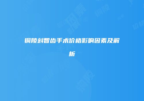 铜陵斜智齿手术价格影响因素及解析