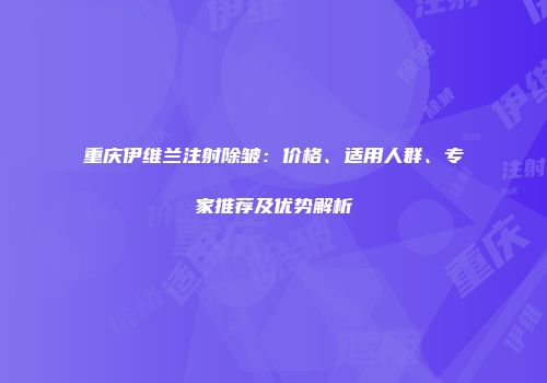 重庆伊维兰注射除皱：价格、适用人群、专家推荐及优势解析