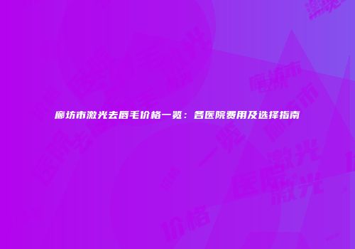 廊坊市激光去唇毛价格一览：各医院费用及选择指南