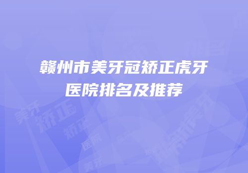 赣州市美牙冠矫正虎牙医院排名及推荐