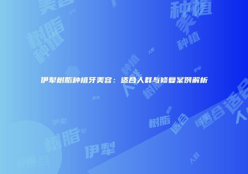 伊犁树脂种植牙美容：适合人群与修复案例解析