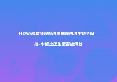 开封市修复隆鼻整形医生在榜清单精华贴一览-李振杰医生是否信得过