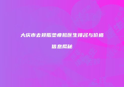 大庆市去颊脂垫瘦脸医生排名与价格信息揭秘