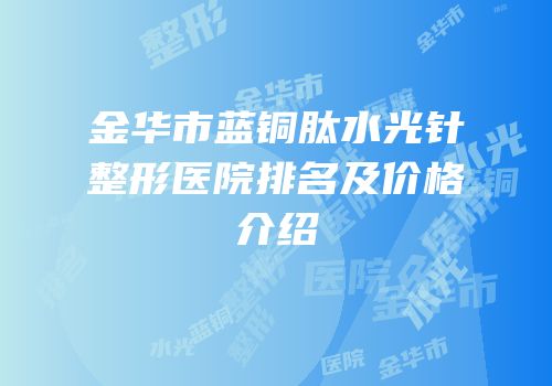 金华市蓝铜肽水光针整形医院排名及价格介绍