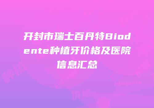 开封市瑞士百丹特Biodente种植牙价格及医院信息汇总
