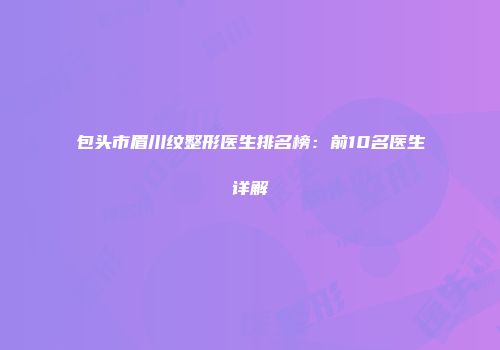 包头市眉川纹整形医生排名榜：前10名医生详解
