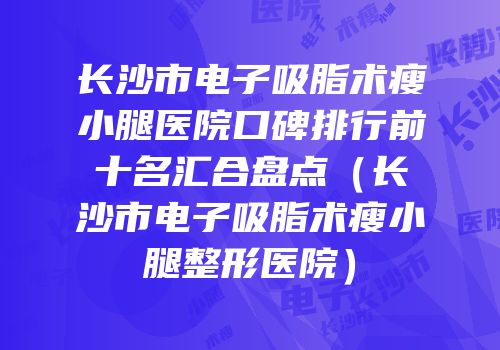 长沙市电子吸脂术瘦小腿医院口碑排行前十名汇合盘点（长沙市电子吸脂术瘦小腿整形医院）