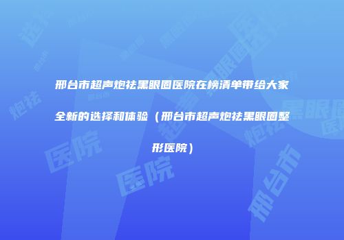 邢台市超声炮祛黑眼圈医院在榜清单带给大家全新的选择和体验（邢台市超声炮祛黑眼圈整形医院）