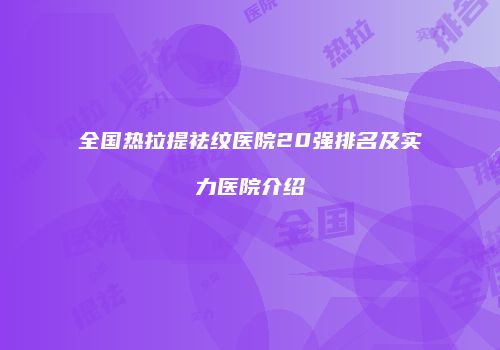 全国热拉提祛纹医院20强排名及实力医院介绍