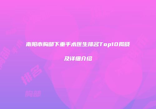 南阳市胸部下垂手术医生排名Top10揭晓及详细介绍