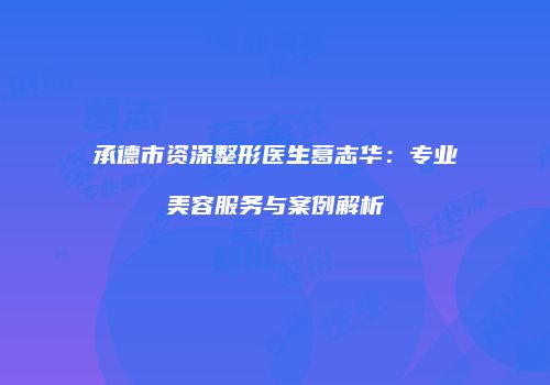 承德市资深整形医生葛志华：专业美容服务与案例解析