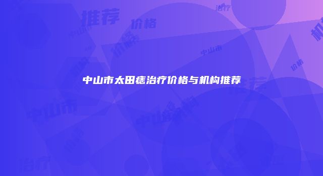 中山市太田痣治疗价格与机构推荐