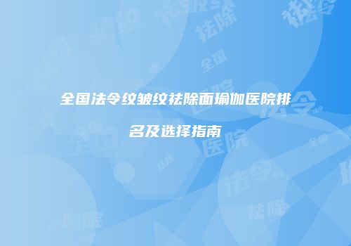 全国法令纹皱纹祛除面瑜伽医院排名及选择指南