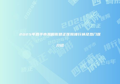 2025年四平市耳畸形矫正医院排行榜及热门医介绍