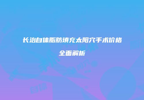 长治自体脂肪填充太阳穴手术价格全面解析