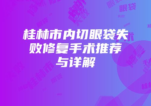 桂林市内切眼袋失败修复手术推荐与详解