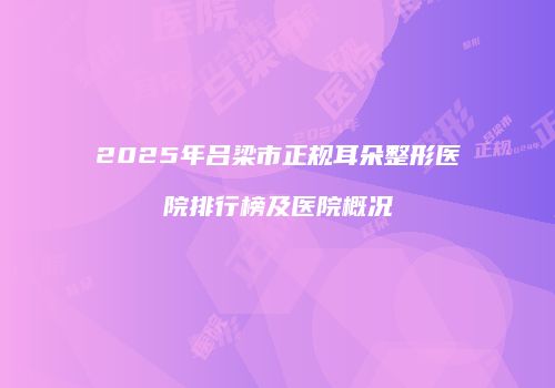 2025年吕梁市正规耳朵整形医院排行榜及医院概况