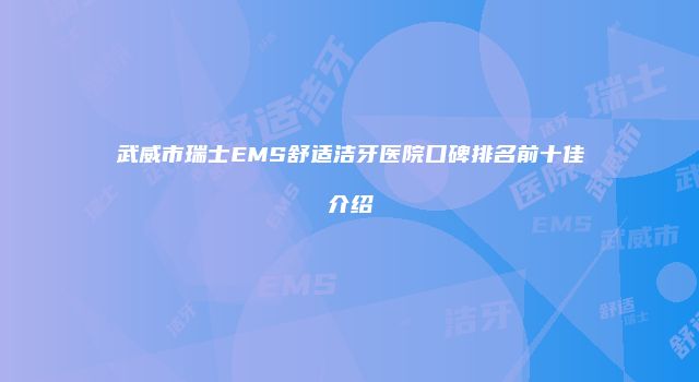 武威市瑞士EMS舒适洁牙医院口碑排名前十佳介绍