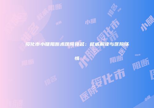 绥化市小腿阻断术医院排名：权威解读与医院详情