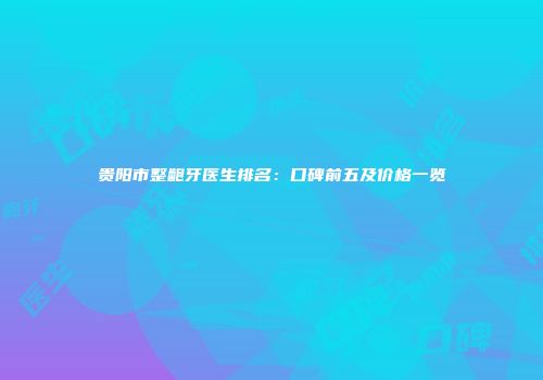 贵阳市整龅牙医生排名：口碑前五及价格一览
