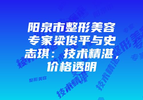 阳泉市整形美容专家梁俊平与史志琪：技术精湛，价格透明