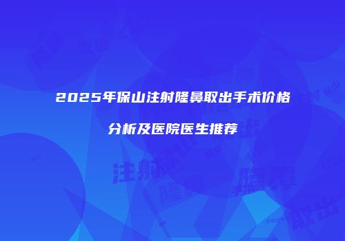 2025年保山注射隆鼻取出手术价格分析及医院医生推荐