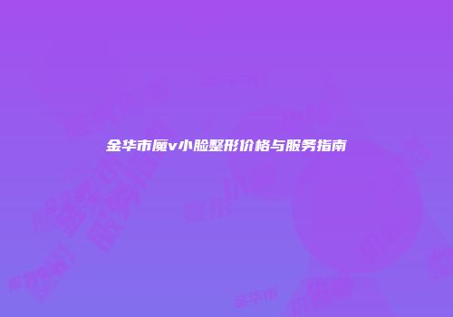 金华市魔v小脸整形价格与服务指南