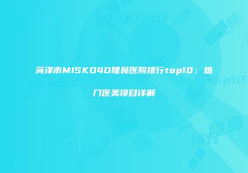 菏泽市MISKO4D隆鼻医院排行top10：热门医美项目详解