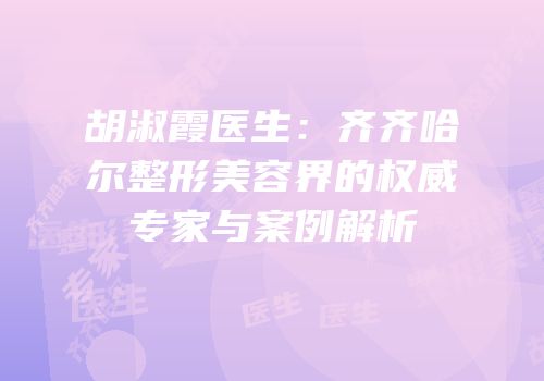 胡淑霞医生：齐齐哈尔整形美容界的权威专家与案例解析