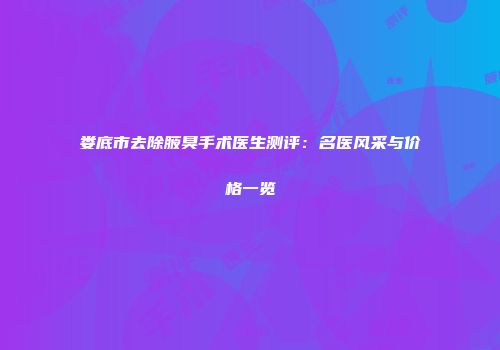 娄底市去除腋臭手术医生测评：名医风采与价格一览