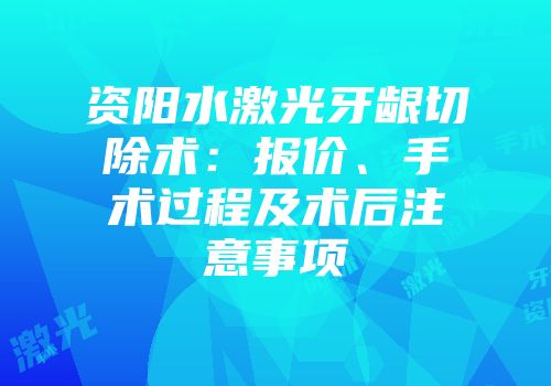 资阳水激光牙龈切除术：报价、手术过程及术后注意事项