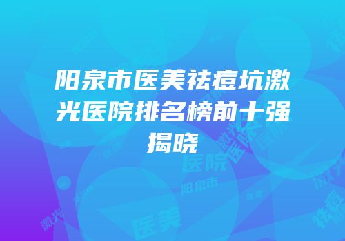 阳泉市医美祛痘坑激光医院排名榜前十强揭晓