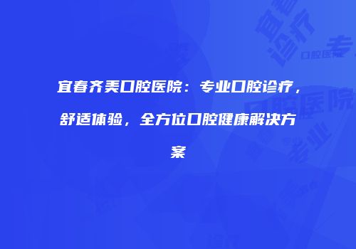 宜春齐美口腔医院：专业口腔诊疗，舒适体验，全方位口腔健康解决方案