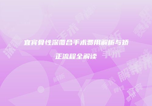 宜宾骨性深覆合手术费用解析与矫正流程全解读