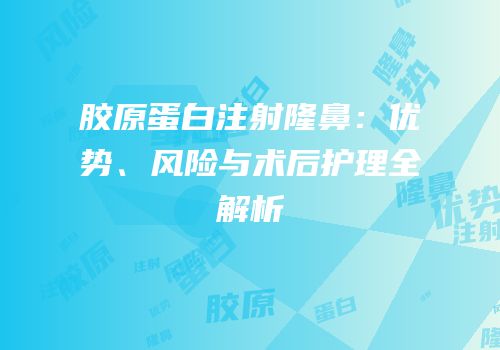 胶原蛋白注射隆鼻：优势、风险与术后护理全解析