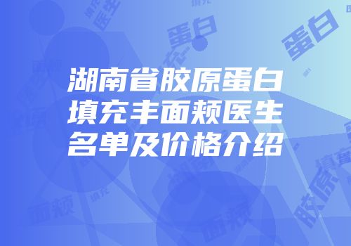 湖南省胶原蛋白填充丰面颊医生名单及价格介绍