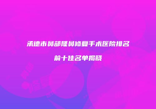 承德市鼻部隆鼻修复手术医院排名前十佳名单揭晓