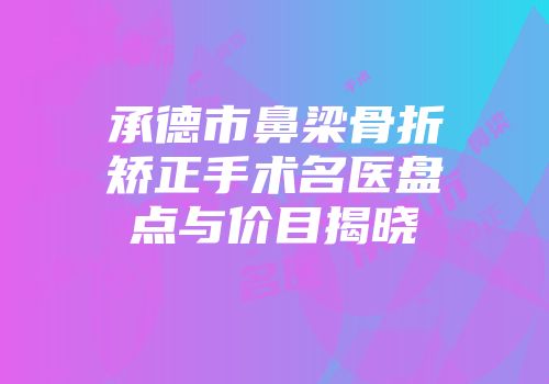 承德市鼻梁骨折矫正手术名医盘点与价目揭晓